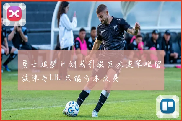 勇士追梦计划或引发巨大变革难留波津与LBJ只能亏本交易