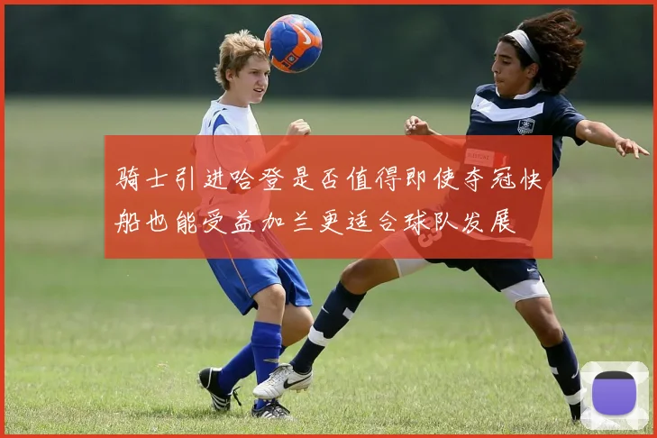 骑士引进哈登是否值得即使夺冠快船也能受益加兰更适合球队发展