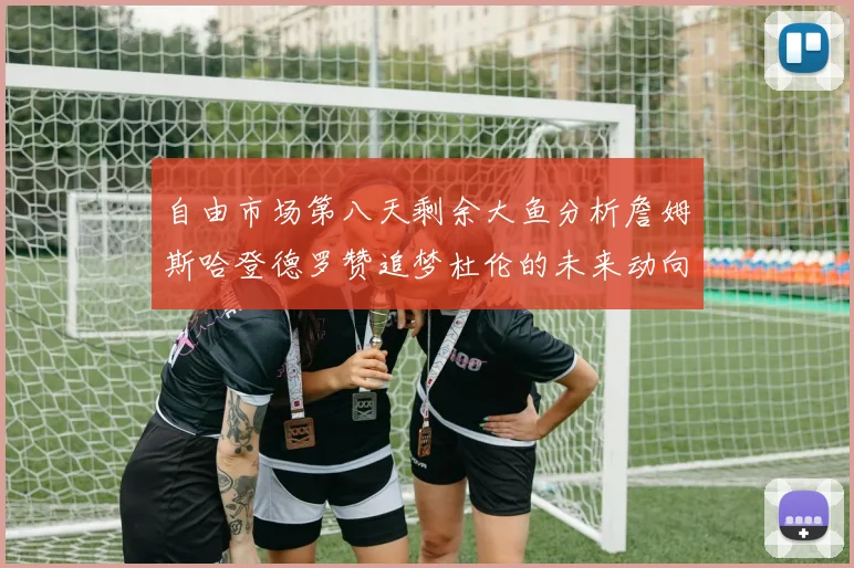 自由市场第八天剩余大鱼分析詹姆斯哈登德罗赞追梦杜伦的未来动向