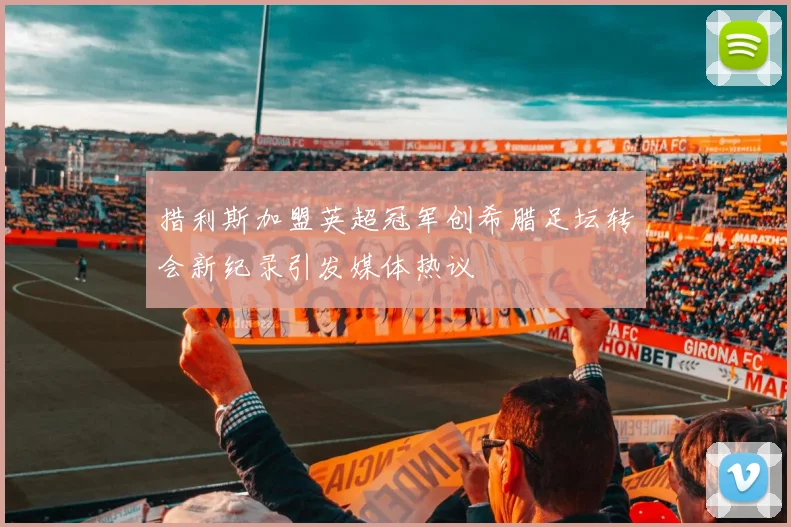 措利斯加盟英超冠军创希腊足坛转会新纪录引发媒体热议