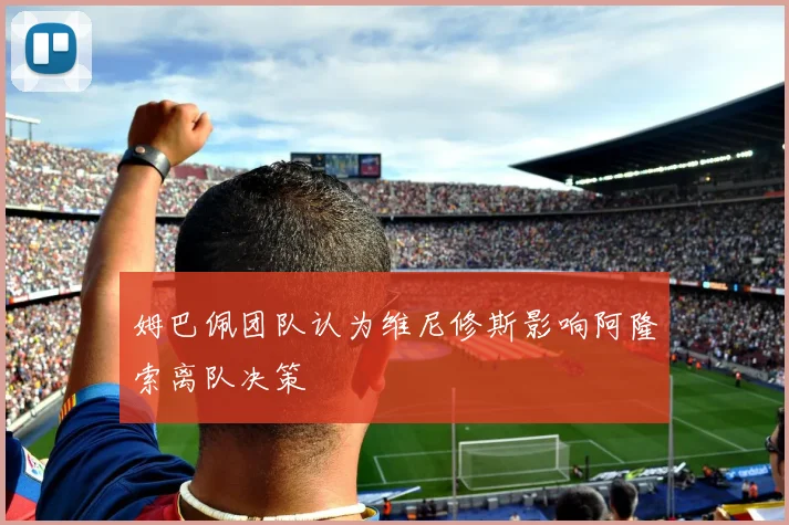 姆巴佩团队认为维尼修斯影响阿隆索离队决策