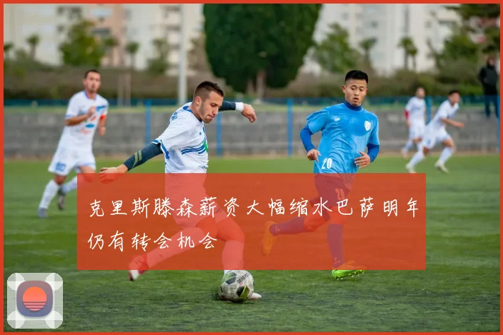 克里斯滕森薪资大幅缩水巴萨明年仍有转会机会