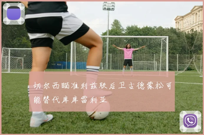 切尔西瞄准利兹联后卫古德蒙松可能替代库库雷利亚