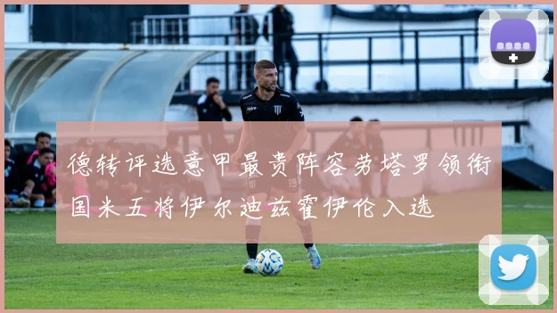 德转评选意甲最贵阵容劳塔罗领衔国米五将伊尔迪兹霍伊伦入选
