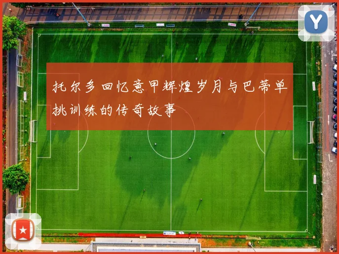 托尔多回忆意甲辉煌岁月与巴蒂单挑训练的传奇故事