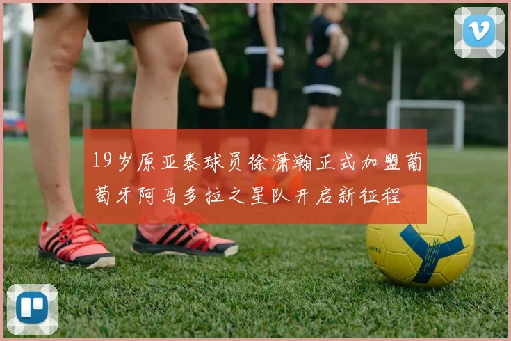 19岁原亚泰球员徐潇瀚正式加盟葡萄牙阿马多拉之星队开启新征程