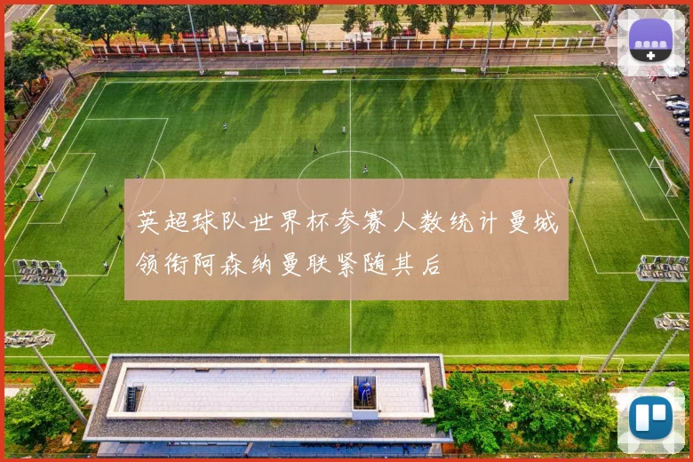 英超球队世界杯参赛人数统计曼城领衔阿森纳曼联紧随其后