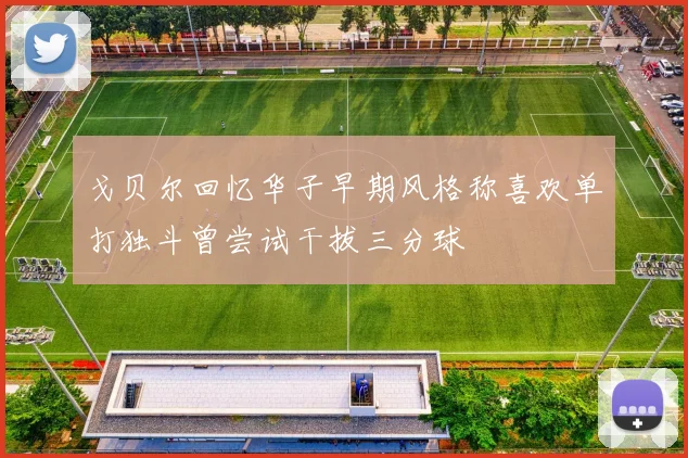 戈贝尔回忆华子早期风格称喜欢单打独斗曾尝试干拔三分球