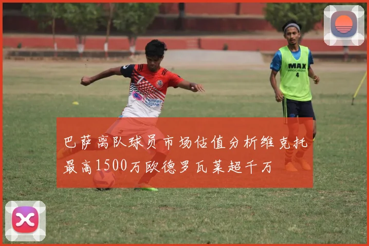 巴萨离队球员市场估值分析维克托最高1500万欧德罗瓦莱超千万