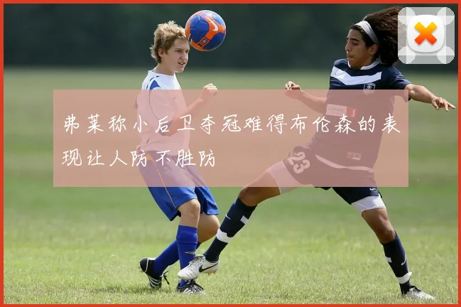 弗莱称小后卫夺冠难得布伦森的表现让人防不胜防