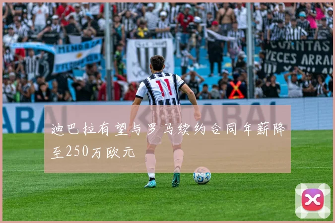 迪巴拉有望与罗马续约合同年薪降至250万欧元