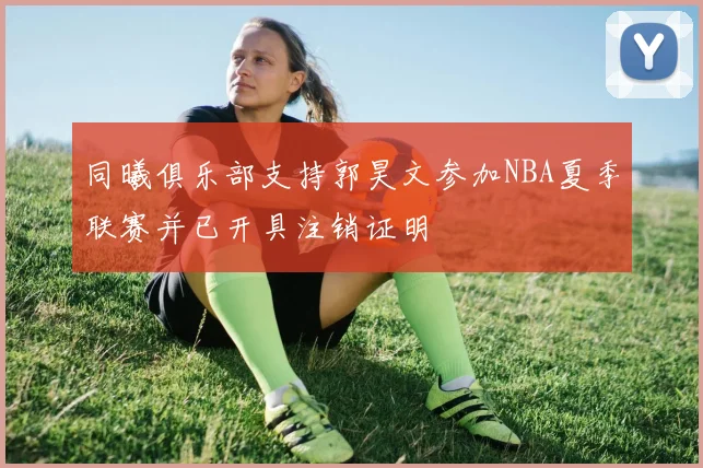 同曦俱乐部支持郭昊文参加NBA夏季联赛并已开具注销证明