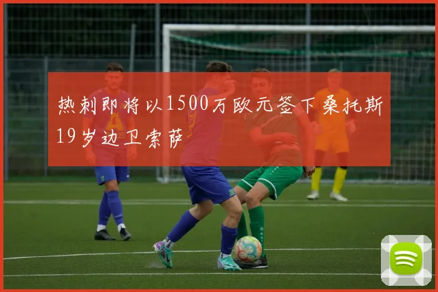 热刺即将以1500万欧元签下桑托斯19岁边卫索萨