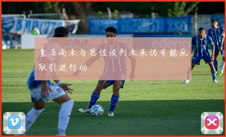 皇马尚未与恩佐谈判未来仍可能采取引进行动