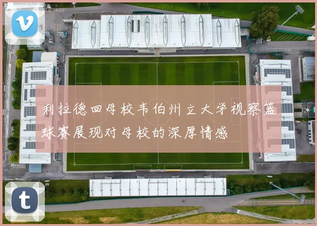 利拉德回母校韦伯州立大学视察篮球赛展现对母校的深厚情感