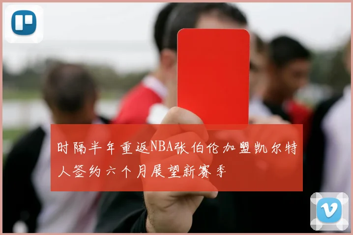 时隔半年重返NBA张伯伦加盟凯尔特人签约六个月展望新赛季
