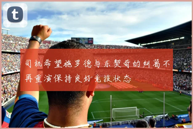 司机希望施罗德与东契奇的纠葛不再重演保持良好竞技状态
