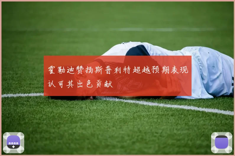 霍勒迪赞扬斯普利特超越预期表现认可其出色贡献