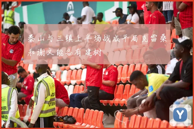 泰山与三镇上半场战成平局克雷桑和谢文能各有建树