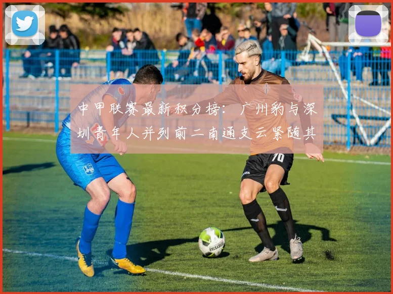 中甲联赛最新积分榜：广州豹与深圳青年人并列前二南通支云紧随其后