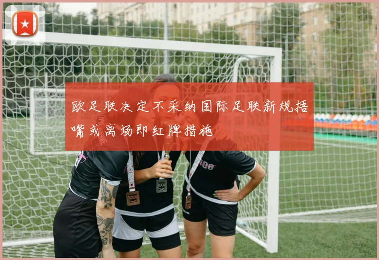 欧足联决定不采纳国际足联新规捂嘴或离场即红牌措施