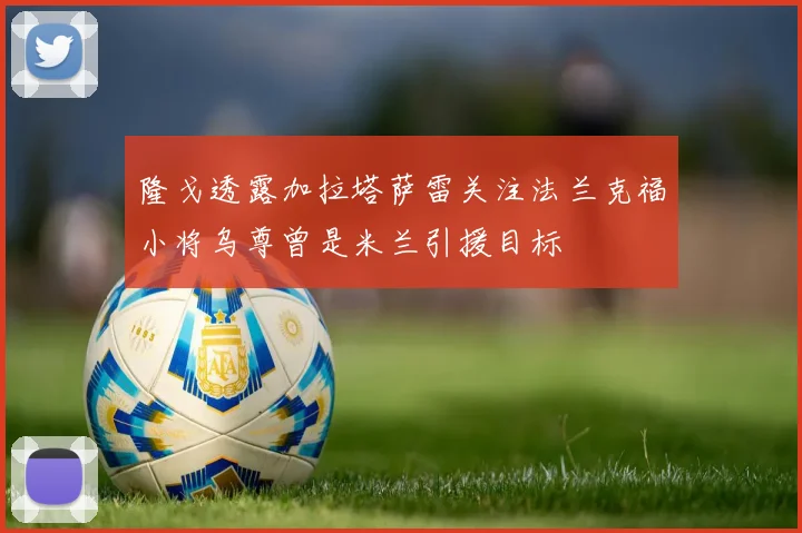 隆戈透露加拉塔萨雷关注法兰克福小将乌尊曾是米兰引援目标
