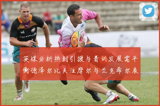 英媒分析热刺引援与青训发展需平衡德泽尔比关注摩尔与兰克希尔表现