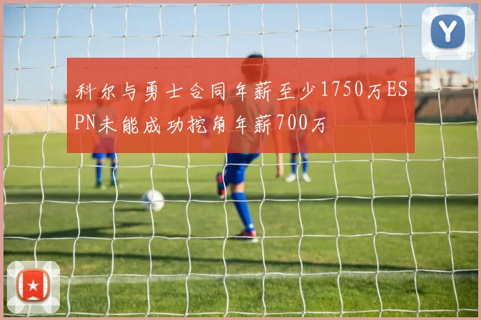 科尔与勇士合同年薪至少1750万ESPN未能成功挖角年薪700万