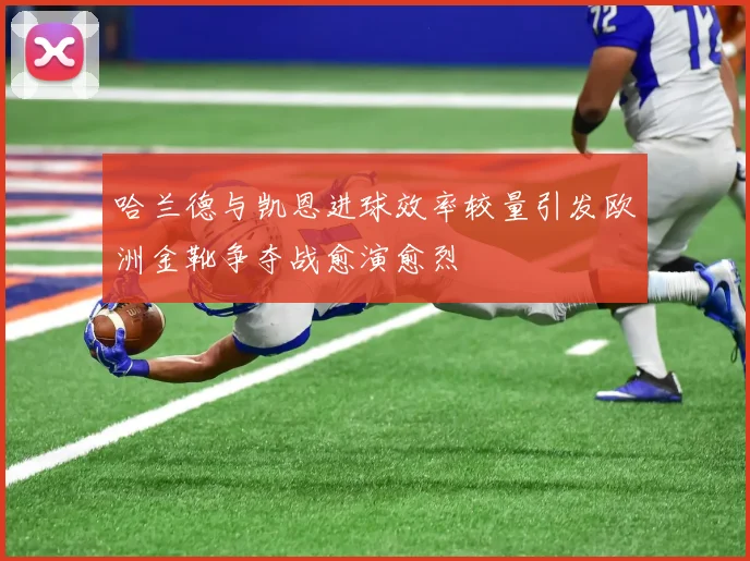哈兰德与凯恩进球效率较量引发欧洲金靴争夺战愈演愈烈