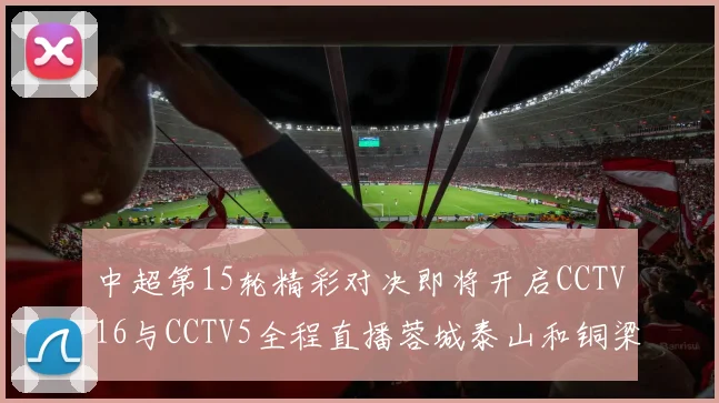 中超第15轮精彩对决即将开启CCTV16与CCTV5全程直播蓉城泰山和铜梁龙国安赛事