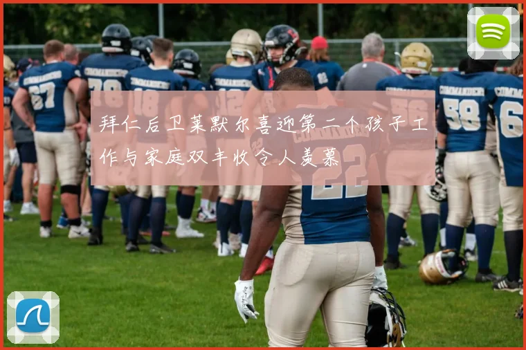 拜仁后卫莱默尔喜迎第二个孩子工作与家庭双丰收令人羡慕