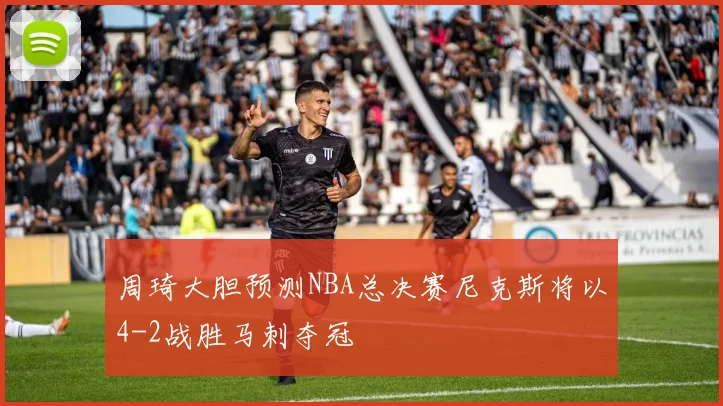 周琦大胆预测NBA总决赛尼克斯将以4-2战胜马刺夺冠