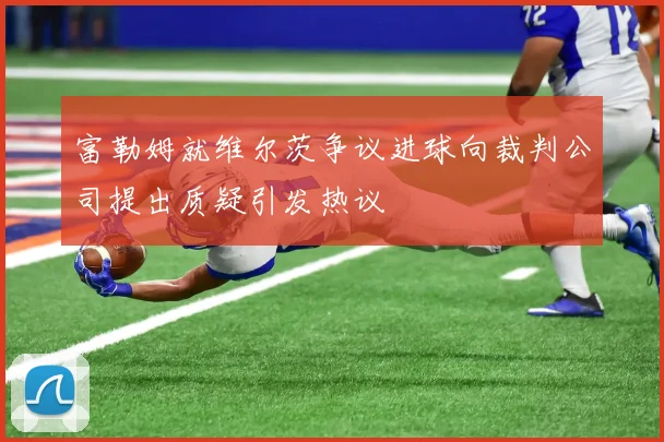 富勒姆就维尔茨争议进球向裁判公司提出质疑引发热议