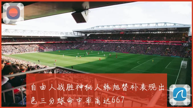 自由人战胜神秘人韩旭替补表现出色三分球命中率高达667