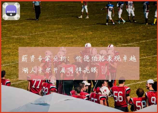 薪资专家分析：伦德伯格表现卓越湖人卡尔开局同样亮眼