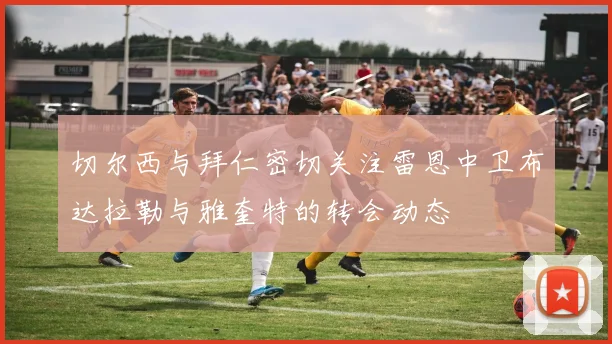 切尔西与拜仁密切关注雷恩中卫布达拉勒与雅奎特的转会动态