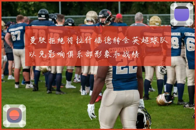曼联拒绝将拉什福德转会英超球队以免影响俱乐部形象和战绩