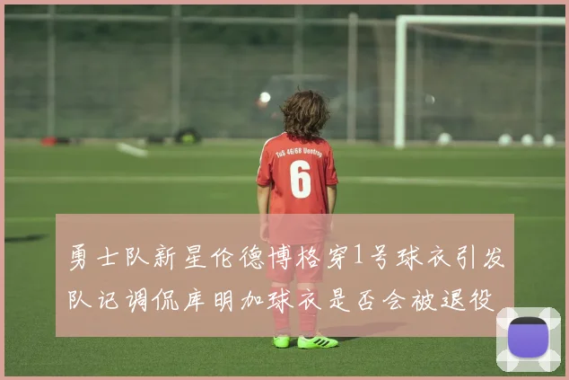 勇士队新星伦德博格穿1号球衣引发队记调侃库明加球衣是否会被退役