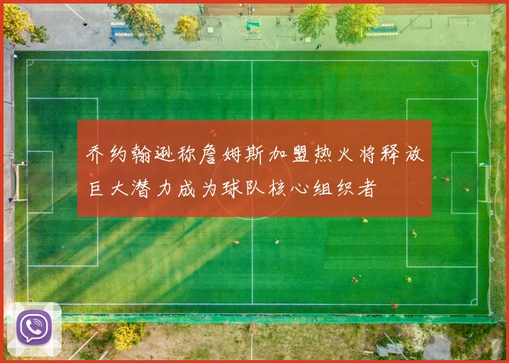 乔约翰逊称詹姆斯加盟热火将释放巨大潜力成为球队核心组织者