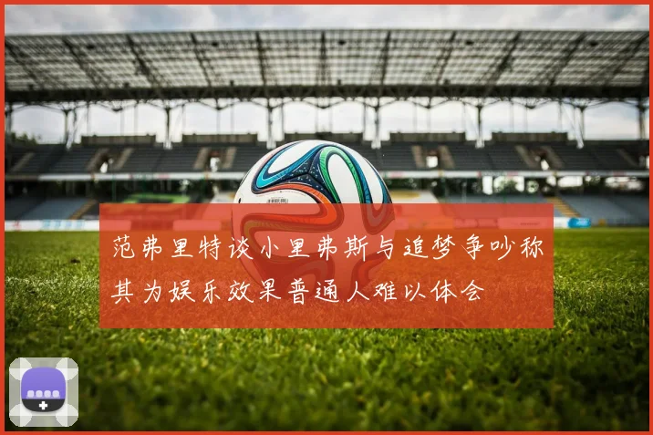 范弗里特谈小里弗斯与追梦争吵称其为娱乐效果普通人难以体会