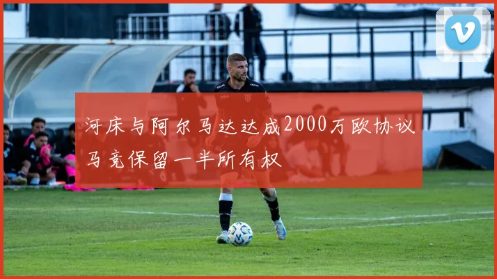 河床与阿尔马达达成2000万欧协议马竞保留一半所有权