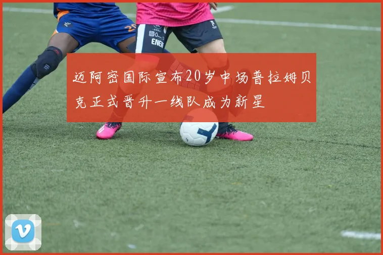 迈阿密国际宣布20岁中场普拉姆贝克正式晋升一线队成为新星