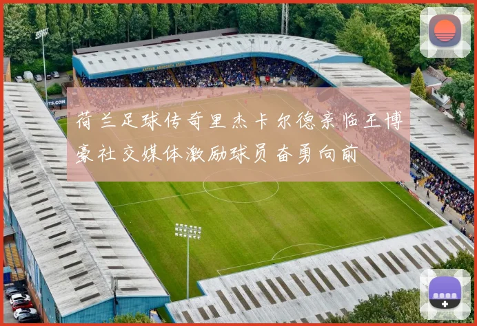 荷兰足球传奇里杰卡尔德亲临王博豪社交媒体激励球员奋勇向前